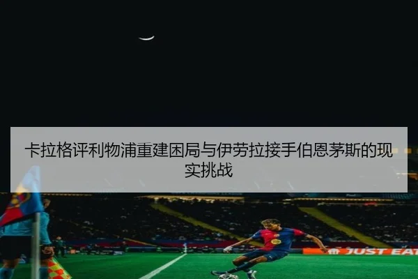卡拉格评利物浦重建困局与伊劳拉接手伯恩茅斯的现实挑战